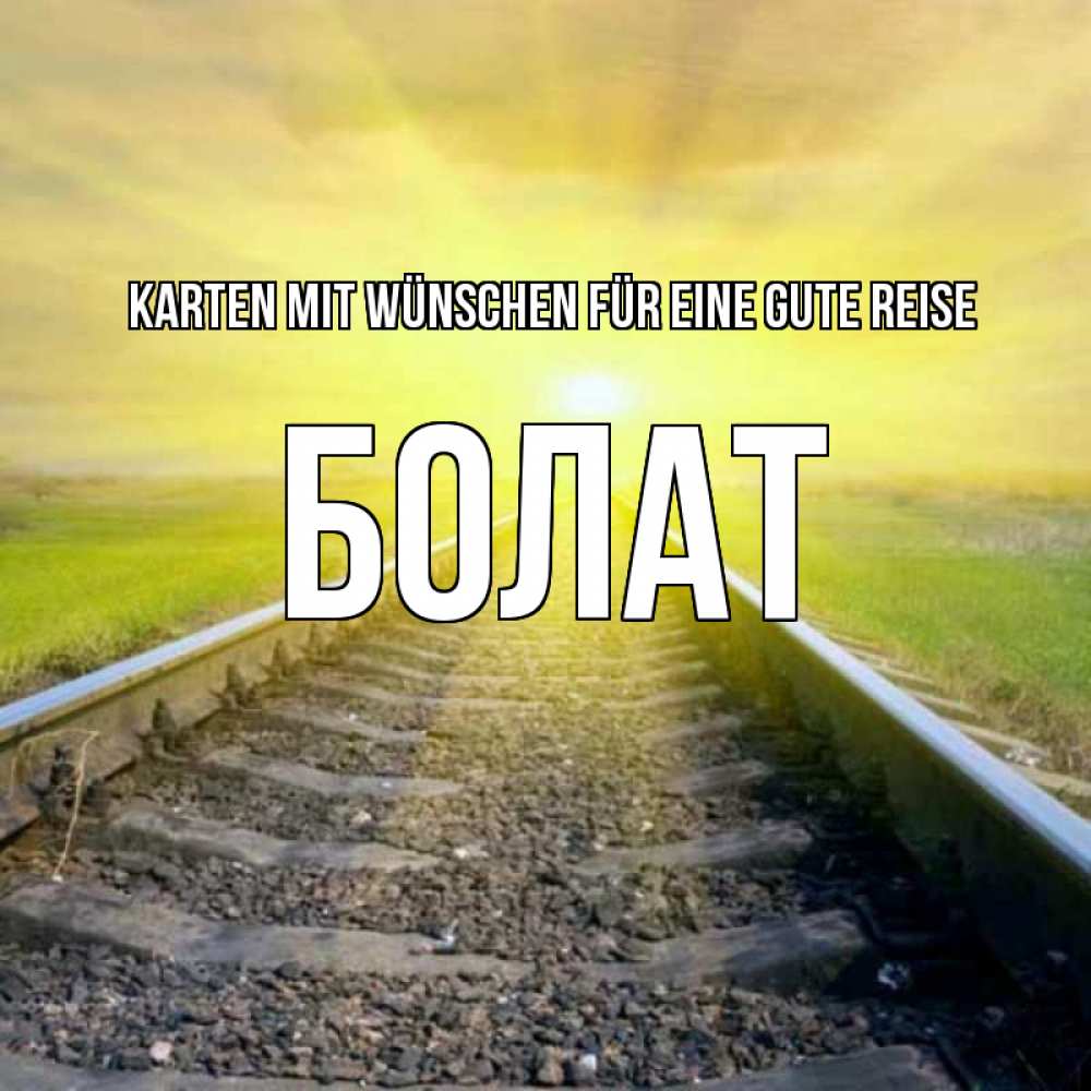 Открытка на каждый день с именем, Болат Karten mit Wünschen für eine gute Reise красивая железная дорога Прикольная открытка с пожеланием онлайн скачать бесплатно 