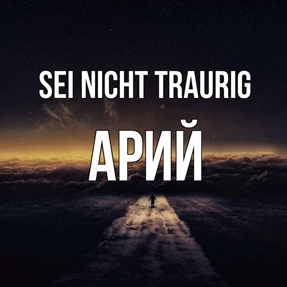 Открытка на каждый день с именем, Арий Sei nicht traurig дорога в никуда Прикольная открытка с пожеланием онлайн скачать бесплатно 