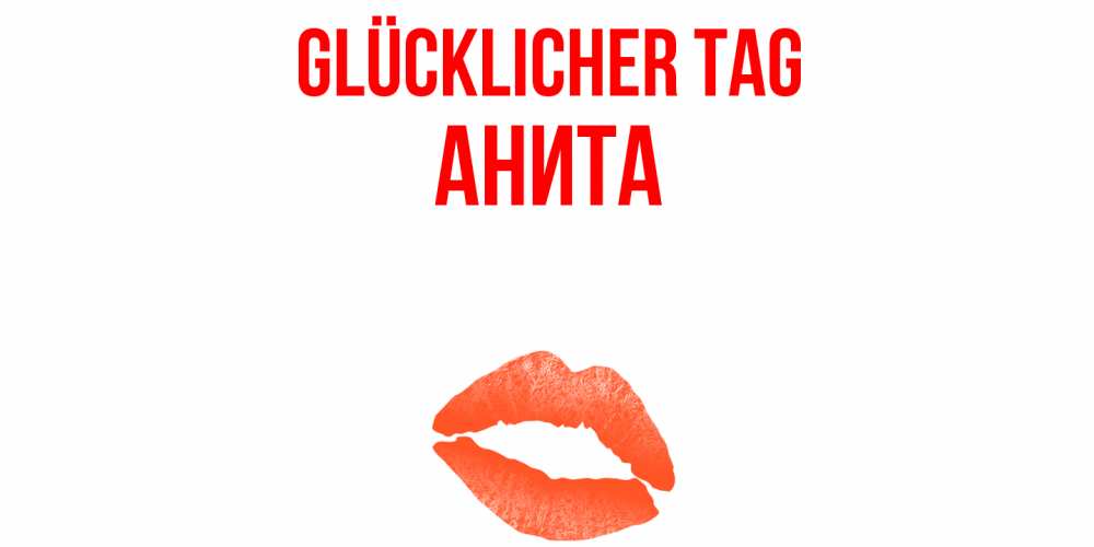 Открытка на каждый день с именем, Анита Glücklicher Tag удачного дня с поцелуем Прикольная открытка с пожеланием онлайн скачать бесплатно 
