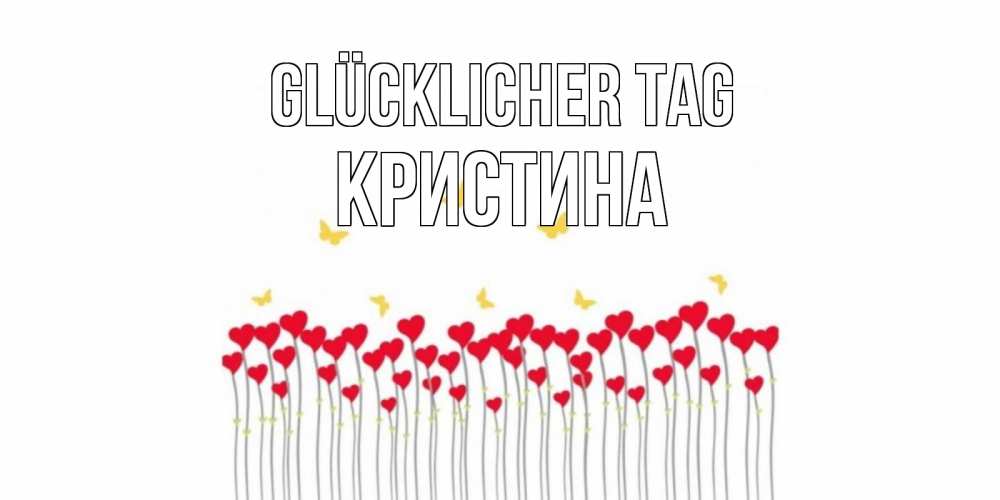 Открытка на каждый день с именем, Кристина Glücklicher Tag открытка отличного дня с сердечками Прикольная открытка с пожеланием онлайн скачать бесплатно 