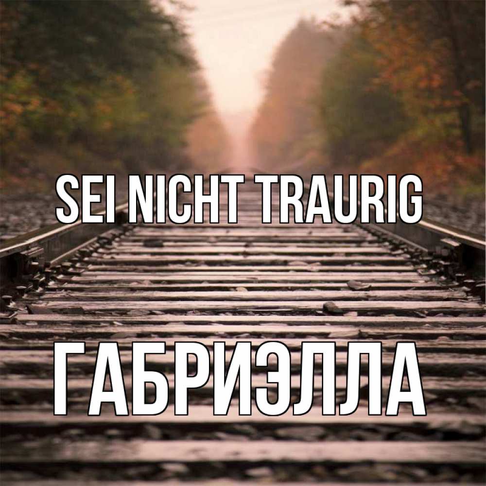 Открытка на каждый день с именем, Габриэлла Sei nicht traurig лес и железная дорога Прикольная открытка с пожеланием онлайн скачать бесплатно 