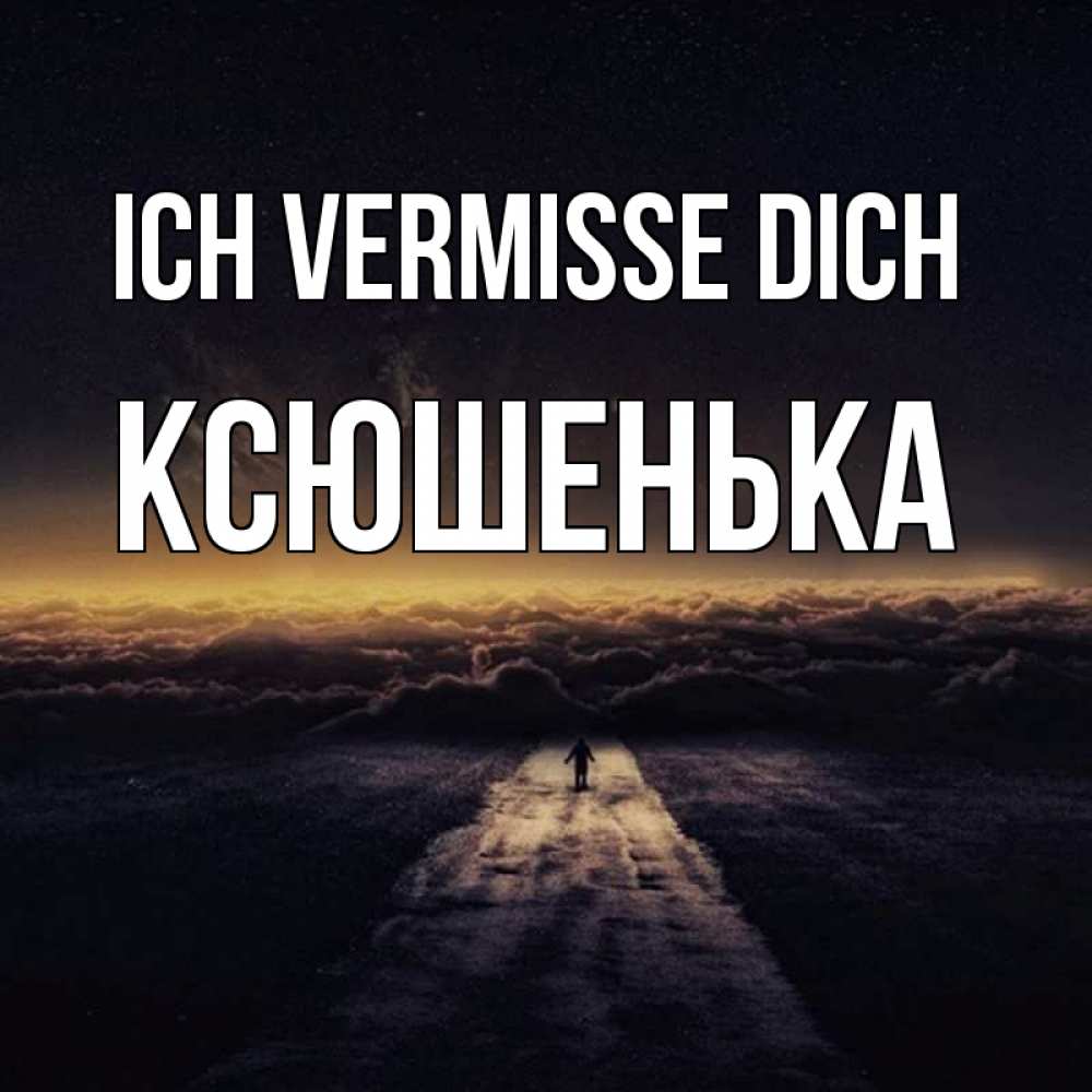 Открытка на каждый день с именем, Ксюшенька Ich vermisse dich идем Прикольная открытка с пожеланием онлайн скачать бесплатно 
