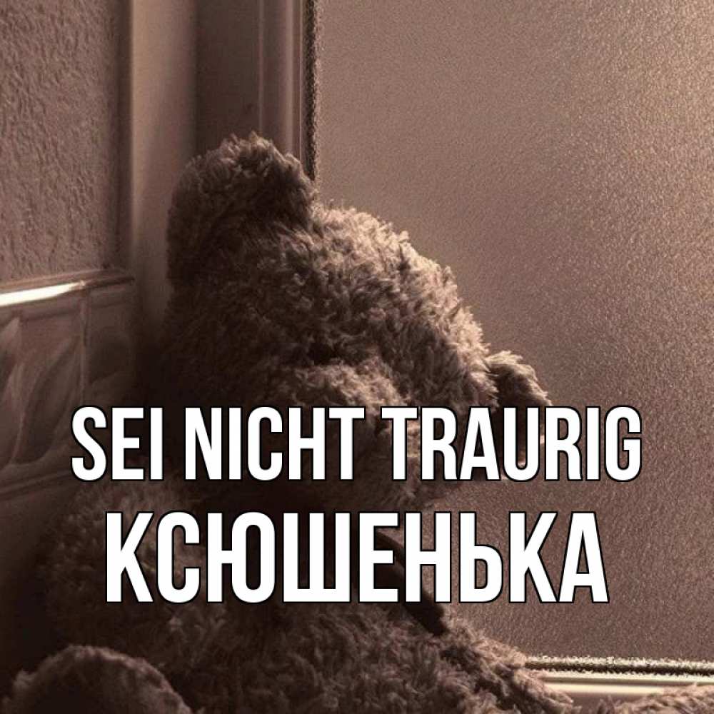 Открытка на каждый день с именем, Ксюшенька Sei nicht traurig стекол рефленое Прикольная открытка с пожеланием онлайн скачать бесплатно 