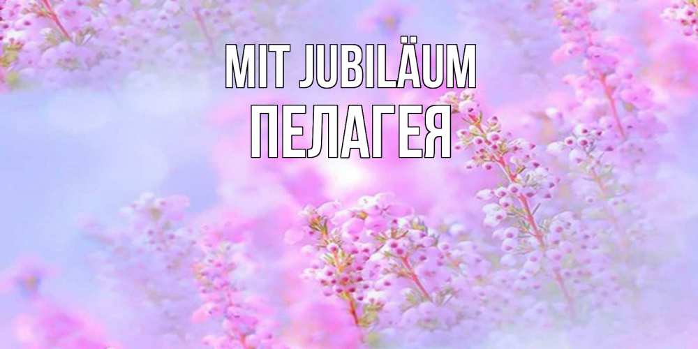 Открытка на каждый день с именем, Пелагея Mit Jubiläum красивая открытка с мелкими цветами Прикольная открытка с пожеланием онлайн скачать бесплатно 