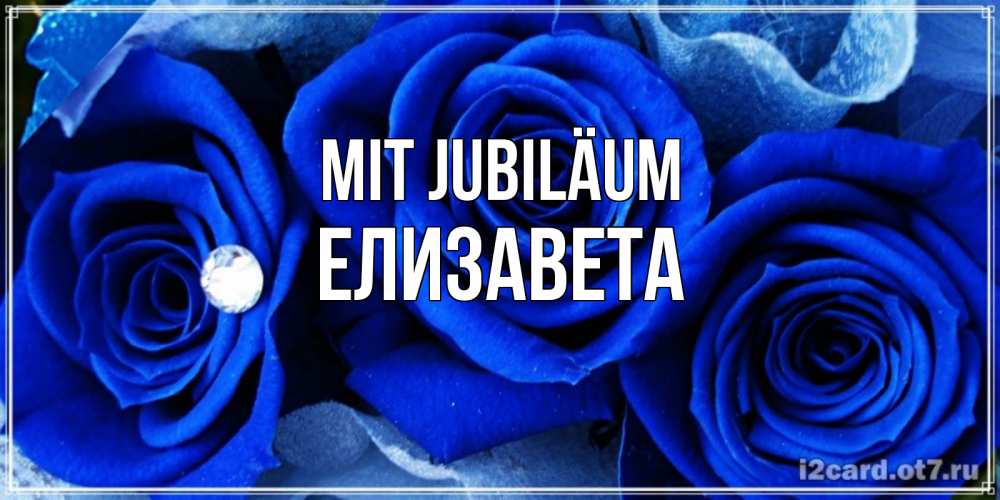 Открытка на каждый день с именем, Елизавета Mit Jubiläum синие розы в росе Прикольная открытка с пожеланием онлайн скачать бесплатно 