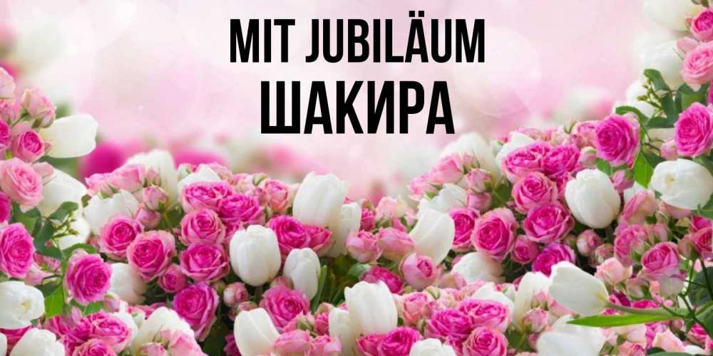 Открытка на каждый день с именем, Шакира Mit Jubiläum открытка с разными розами Прикольная открытка с пожеланием онлайн скачать бесплатно 