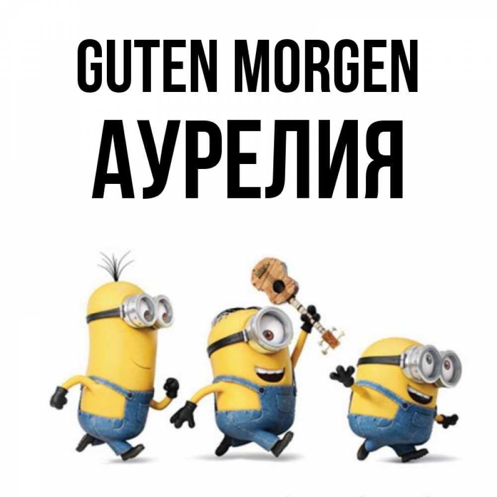 Открытка на каждый день с именем, Аурелия Guten Morgen миньоны и прекрасное утро Прикольная открытка с пожеланием онлайн скачать бесплатно 