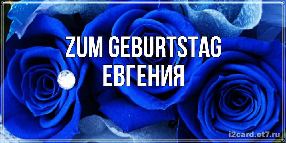 Открытка на каждый день с именем, Евгения Zum Geburtstag синие розы в росе Прикольная открытка с пожеланием онлайн скачать бесплатно 