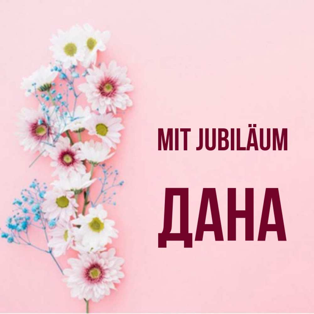Открытка на каждый день с именем, Дана Mit Jubiläum Родная моя с днем рождения тебя картинка с цветами белыми и голубыми Прикольная открытка с пожеланием онлайн скачать бесплатно 