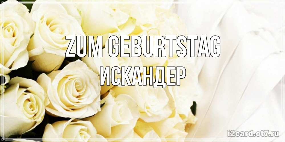 Открытка на каждый день с именем, Искандер Zum Geburtstag белые розы в букете Прикольная открытка с пожеланием онлайн скачать бесплатно 