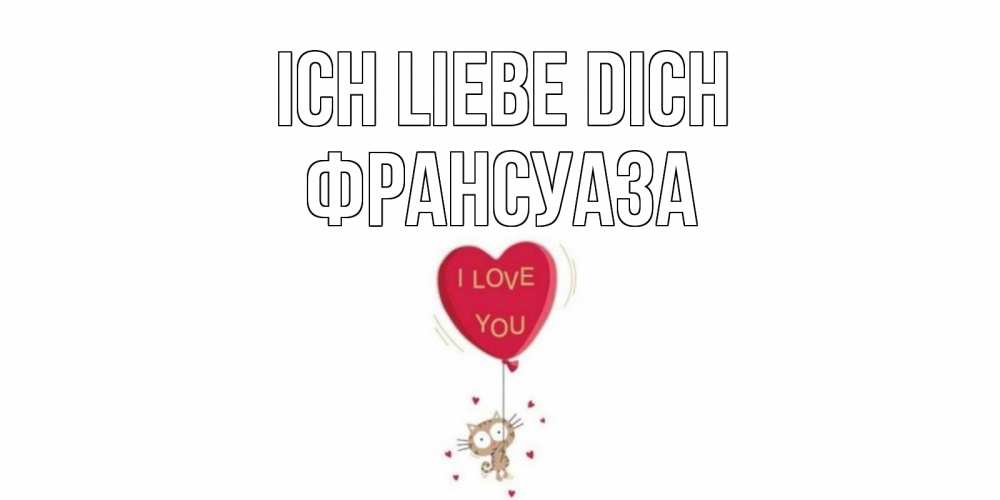 Открытка на каждый день с именем, Франсуаза Ich liebe dich кот, сердце Прикольная открытка с пожеланием онлайн скачать бесплатно 