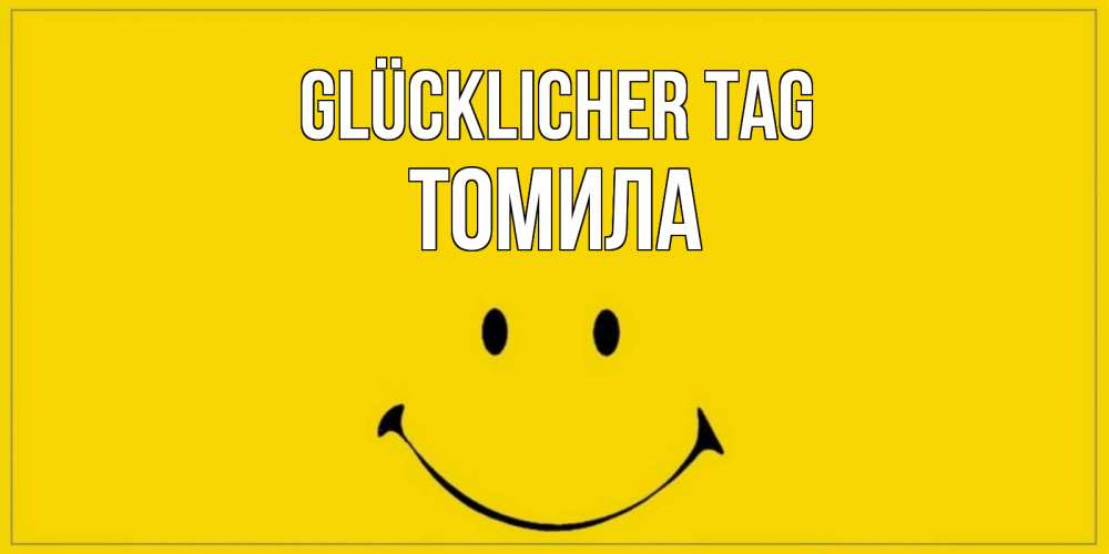 Открытка на каждый день с именем, Томила Glücklicher Tag улыбка Прикольная открытка с пожеланием онлайн скачать бесплатно 