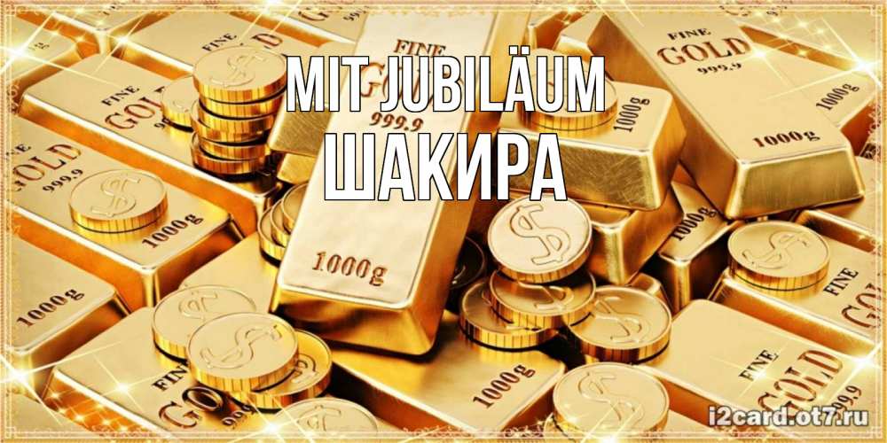 Открытка на каждый день с именем, Шакира Mit Jubiläum золотые слитки и золотые монеты на открытке Прикольная открытка с пожеланием онлайн скачать бесплатно 