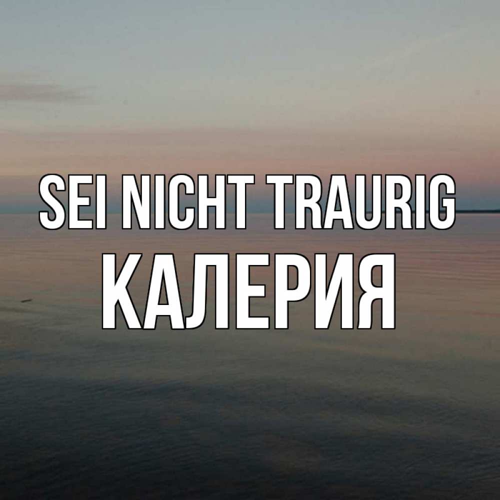 Открытка на каждый день с именем, Калерия Sei nicht traurig водная гладь Прикольная открытка с пожеланием онлайн скачать бесплатно 