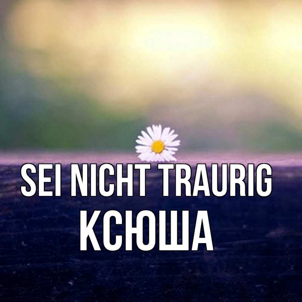 Открытка на каждый день с именем, Ксюша Sei nicht traurig красота Прикольная открытка с пожеланием онлайн скачать бесплатно 