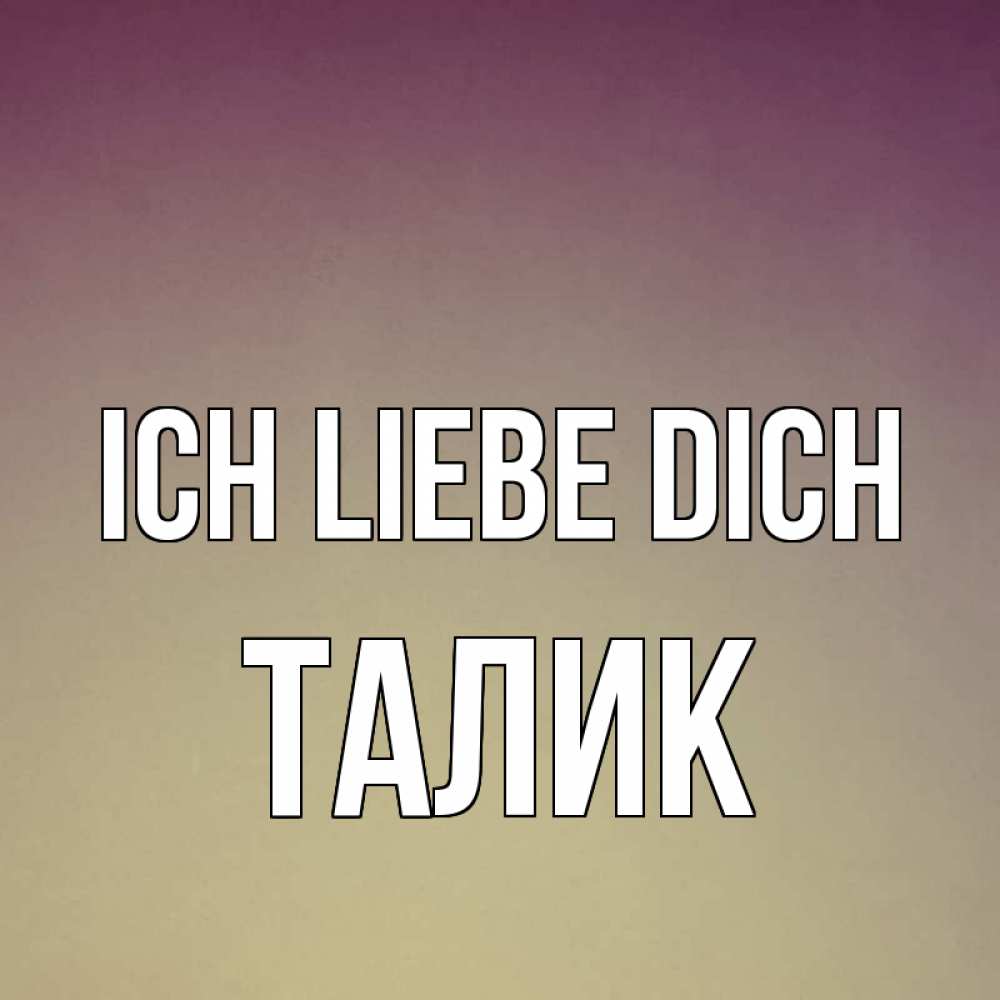 Открытка на каждый день с именем, Талик Ich liebe dich для любимой Прикольная открытка с пожеланием онлайн скачать бесплатно 