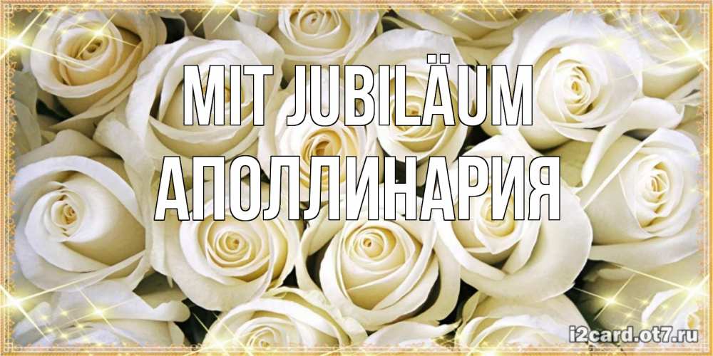 Открытка на каждый день с именем, Аполлинария Mit Jubiläum открытка с белыми розами. большой букет белых роз Прикольная открытка с пожеланием онлайн скачать бесплатно 