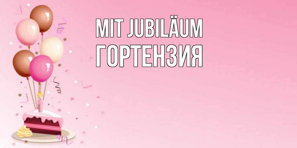 Открытка на каждый день с именем, Гортензия Mit Jubiläum розовая открытка с шарами и тортинкой на день рождения Прикольная открытка с пожеланием онлайн скачать бесплатно 