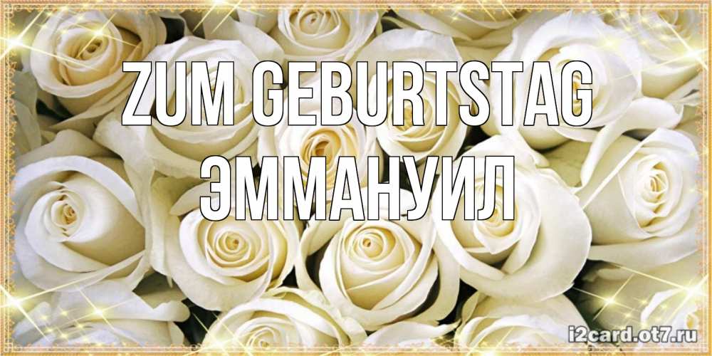 Открытка на каждый день с именем, Эммануил Zum Geburtstag открытка с белыми розами. большой букет белых роз Прикольная открытка с пожеланием онлайн скачать бесплатно 