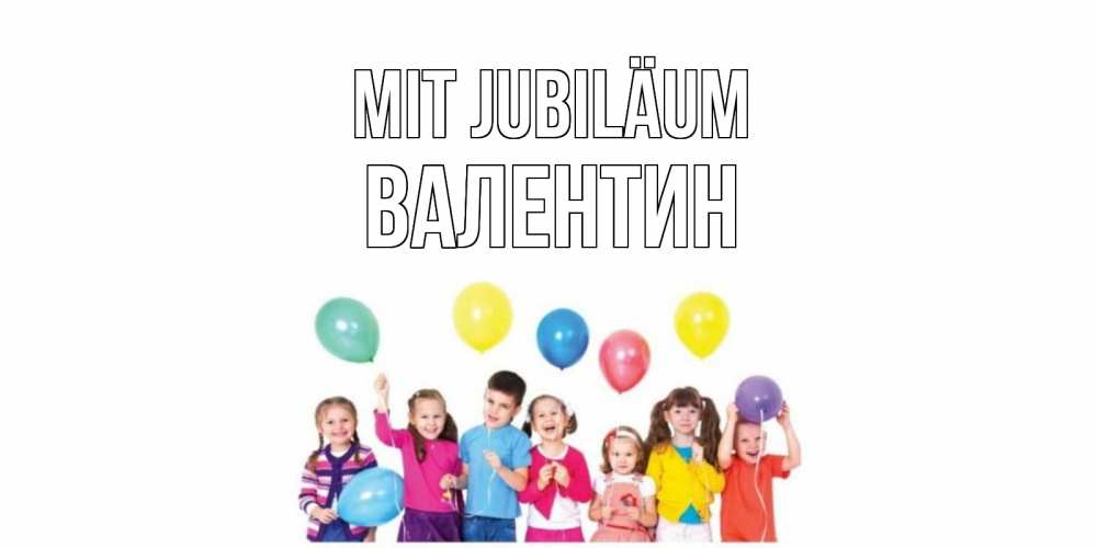 Открытка на каждый день с именем, Валентин Mit Jubiläum Дети, шары Прикольная открытка с пожеланием онлайн скачать бесплатно 