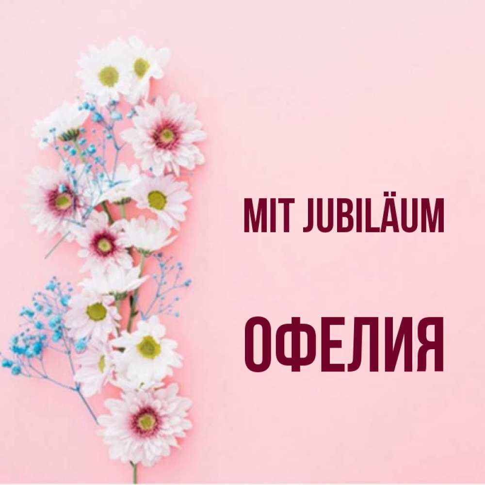 Открытка на каждый день с именем, Офелия Mit Jubiläum Родная моя с днем рождения тебя картинка с цветами белыми и голубыми Прикольная открытка с пожеланием онлайн скачать бесплатно 