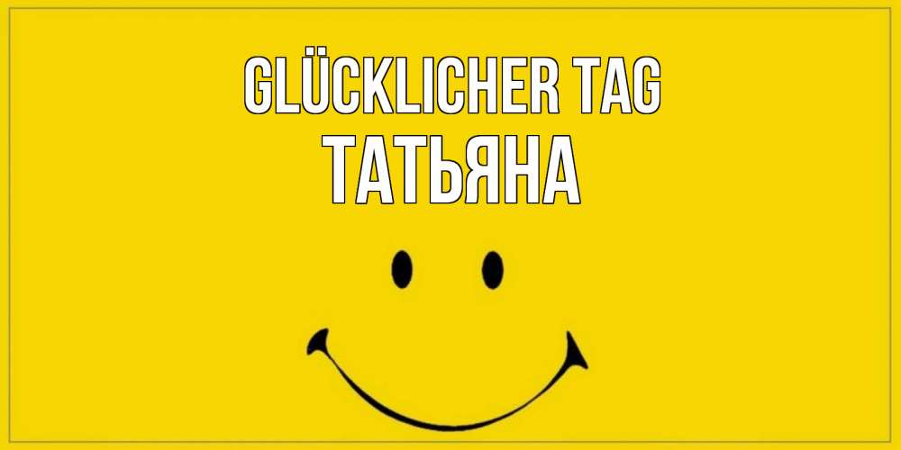 Открытка на каждый день с именем, Татьяна Glücklicher Tag улыбка Прикольная открытка с пожеланием онлайн скачать бесплатно 
