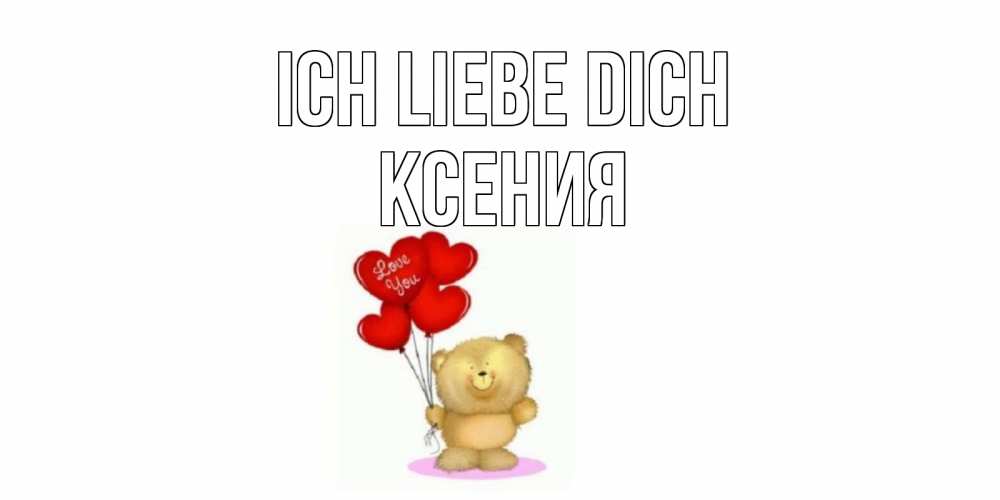 Открытка на каждый день с именем, Ксения Ich liebe dich плюшевый мишка, шарики Прикольная открытка с пожеланием онлайн скачать бесплатно 