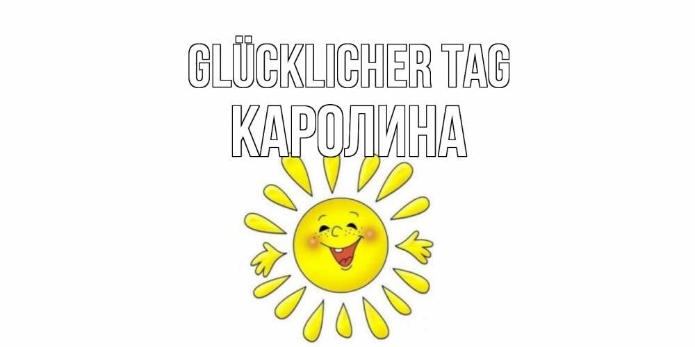Открытка на каждый день с именем, Каролина Glücklicher Tag открытка на каждый день Прикольная открытка с пожеланием онлайн скачать бесплатно 