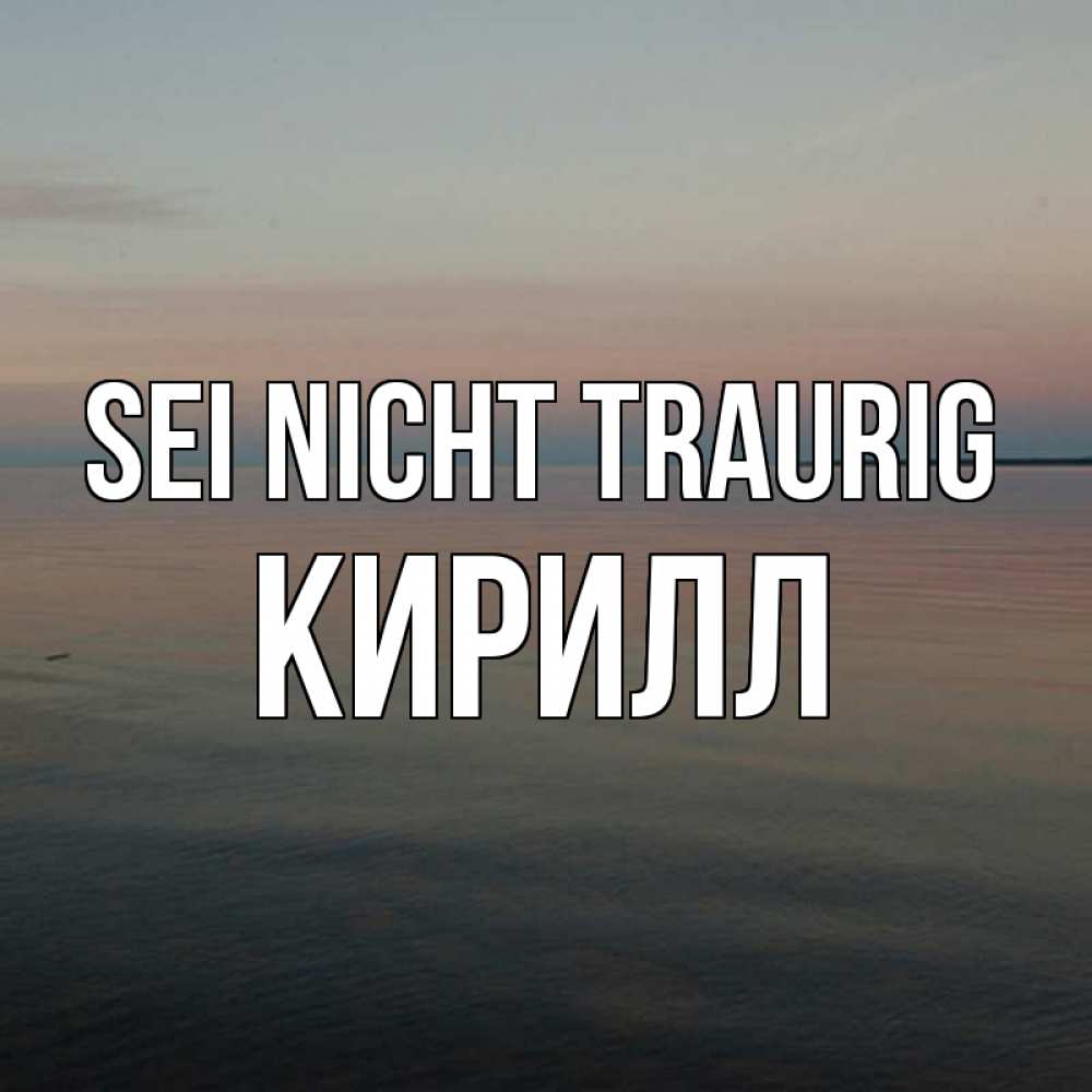 Открытка на каждый день с именем, Кирилл Sei nicht traurig водная гладь Прикольная открытка с пожеланием онлайн скачать бесплатно 