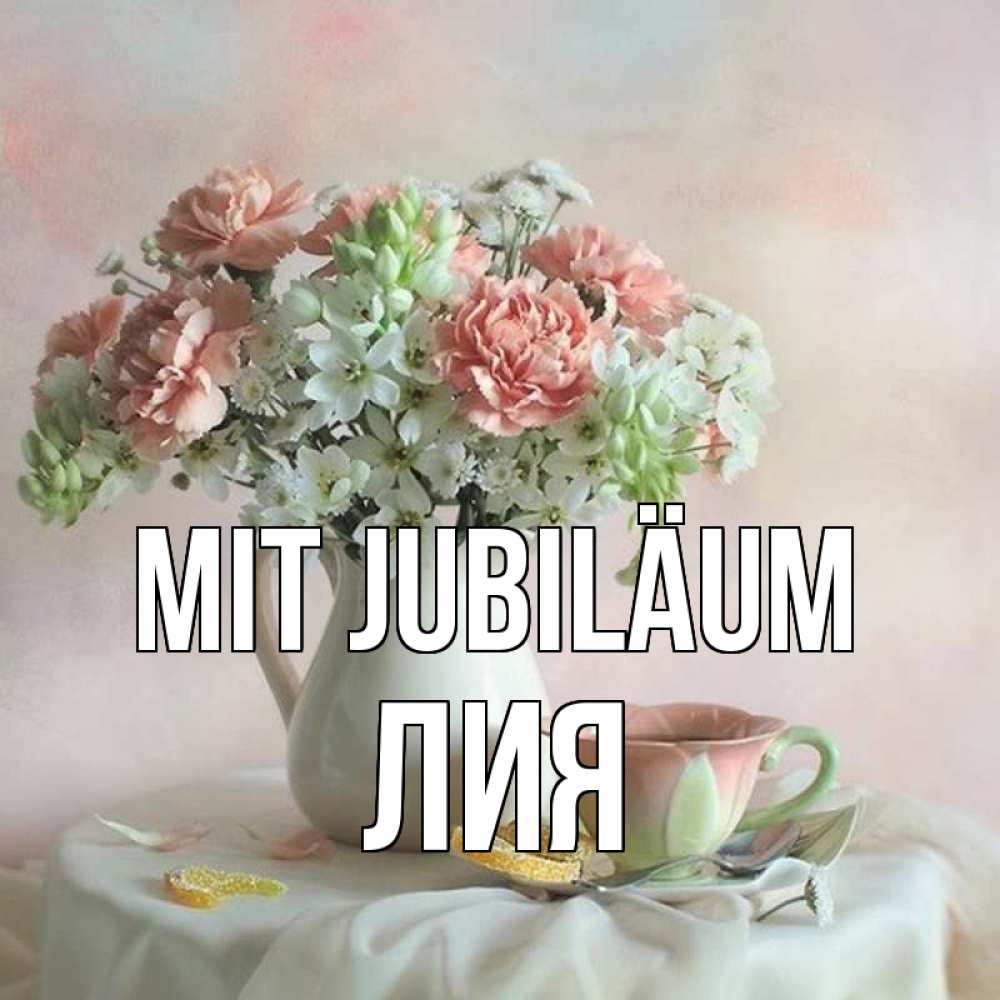Открытка на каждый день с именем, Лия Mit Jubiläum с цветами Прикольная открытка с пожеланием онлайн скачать бесплатно 