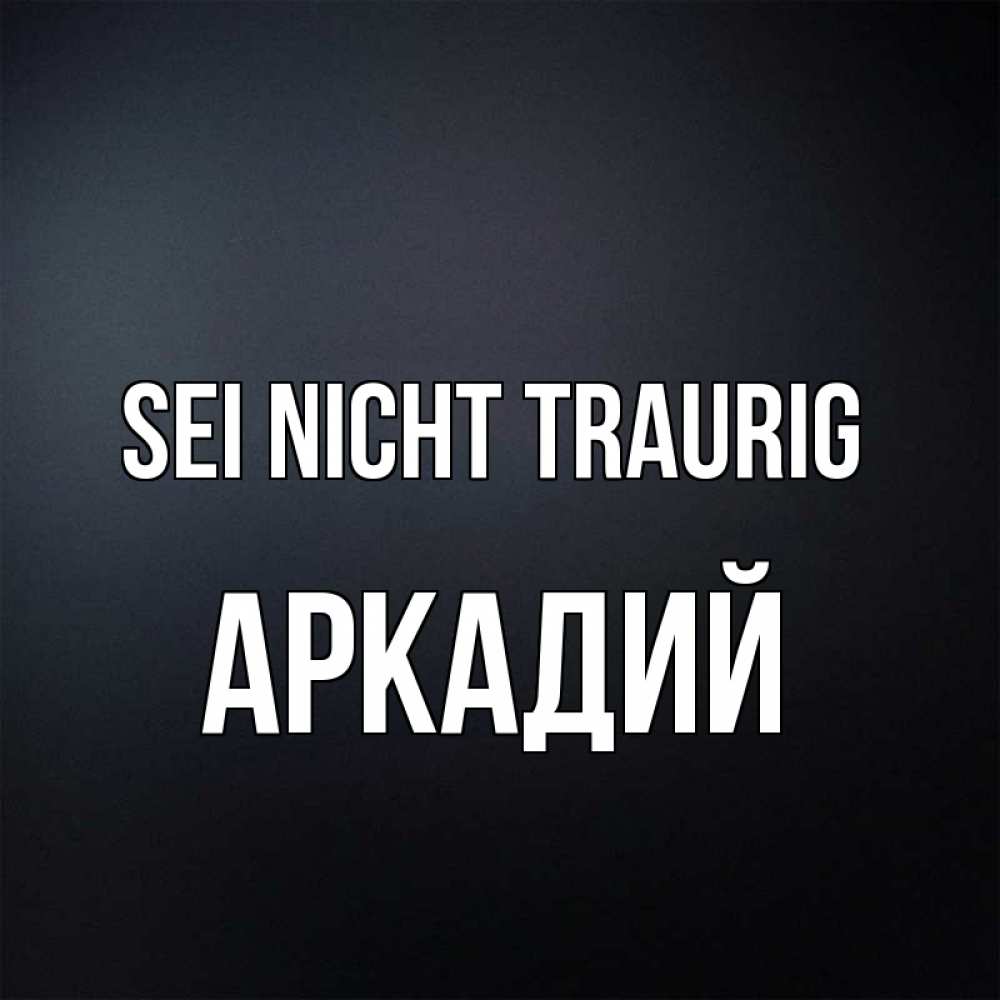 Открытка на каждый день с именем, Аркадий Sei nicht traurig Градиент серый Прикольная открытка с пожеланием онлайн скачать бесплатно 