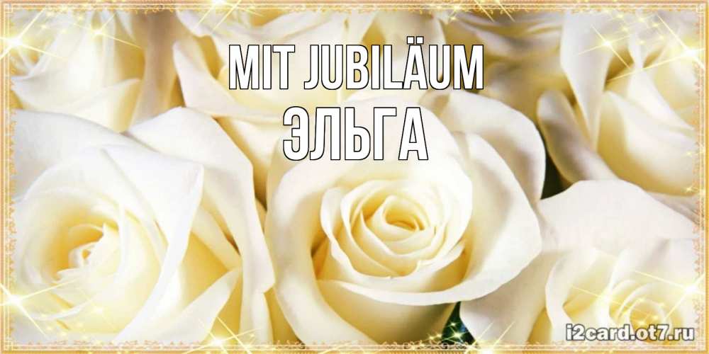 Открытка на каждый день с именем, Эльга Mit Jubiläum розочки белого цвета на открытке Прикольная открытка с пожеланием онлайн скачать бесплатно 
