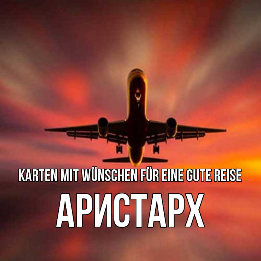 Открытка на каждый день с именем, Аристарх Karten mit Wünschen für eine gute Reise самолет набирает высоту Прикольная открытка с пожеланием онлайн скачать бесплатно 
