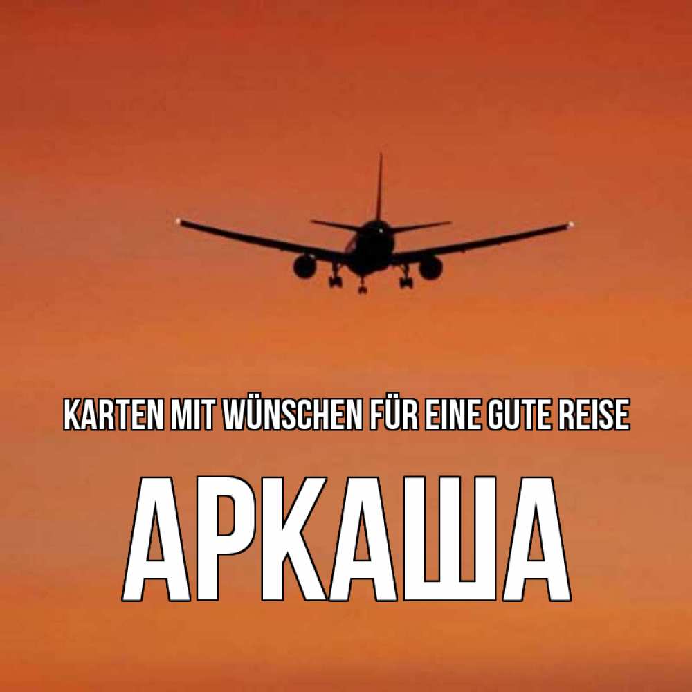 Открытка на каждый день с именем, Аркаша Karten mit Wünschen für eine gute Reise силуэт самолета Прикольная открытка с пожеланием онлайн скачать бесплатно 