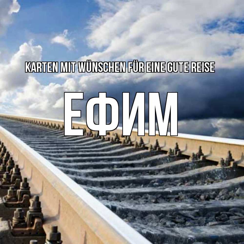 Открытка на каждый день с именем, Ефим Karten mit Wünschen für eine gute Reise железнодорожные пути на фоне неба Прикольная открытка с пожеланием онлайн скачать бесплатно 