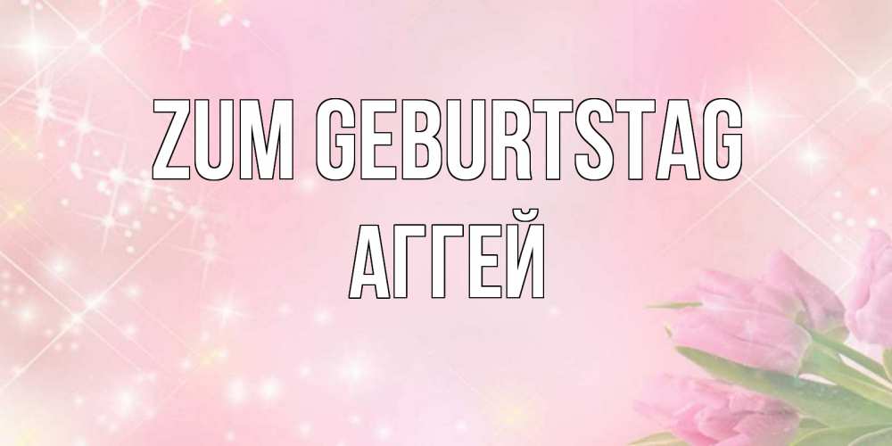 Открытка на каждый день с именем, Аггей Zum Geburtstag открытки в нежных цветах Прикольная открытка с пожеланием онлайн скачать бесплатно 