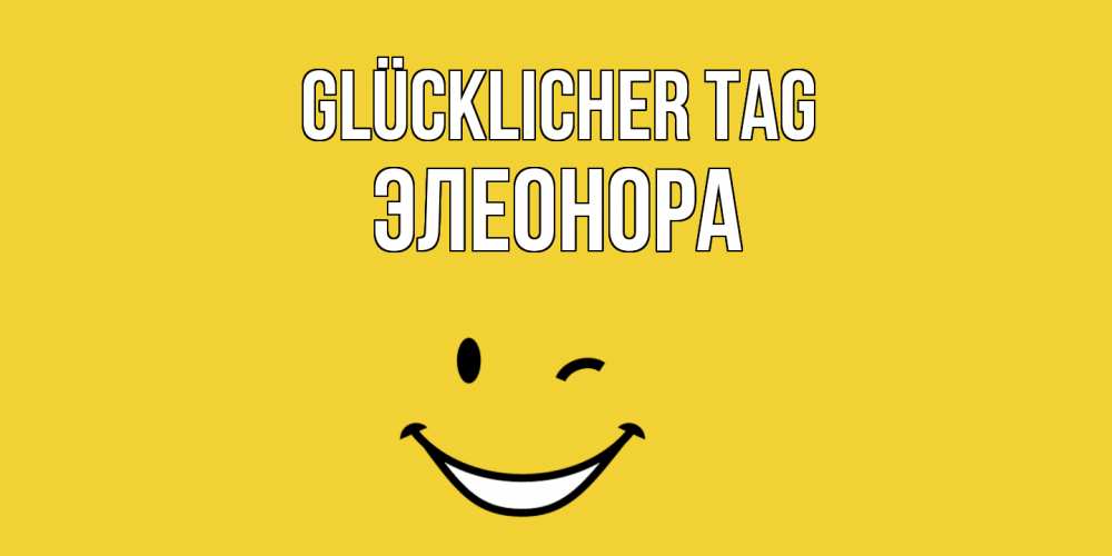 Открытка на каждый день с именем, Элеонора Glücklicher Tag позитивного дня Прикольная открытка с пожеланием онлайн скачать бесплатно 