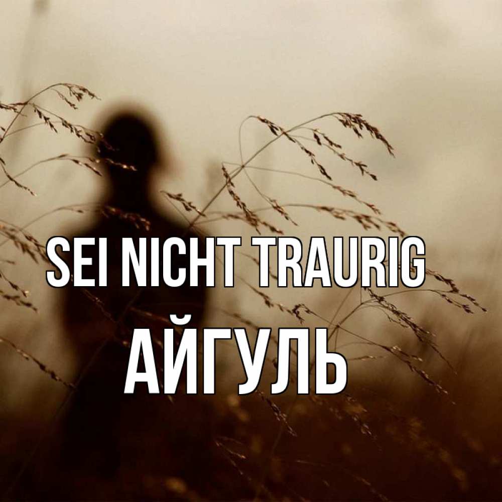 Открытка на каждый день с именем, Айгуль Sei nicht traurig грусть Прикольная открытка с пожеланием онлайн скачать бесплатно 