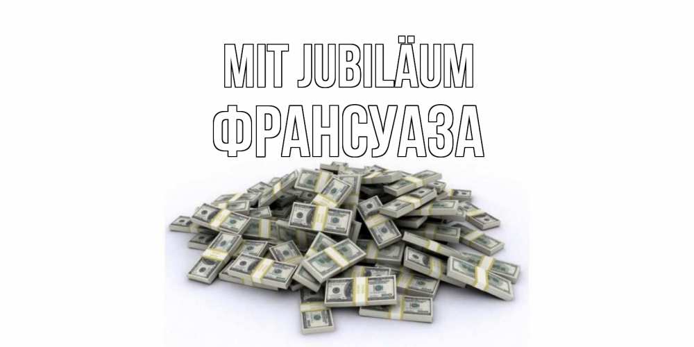 Открытка на каждый день с именем, Франсуаза Mit Jubiläum деньги, доллары Прикольная открытка с пожеланием онлайн скачать бесплатно 