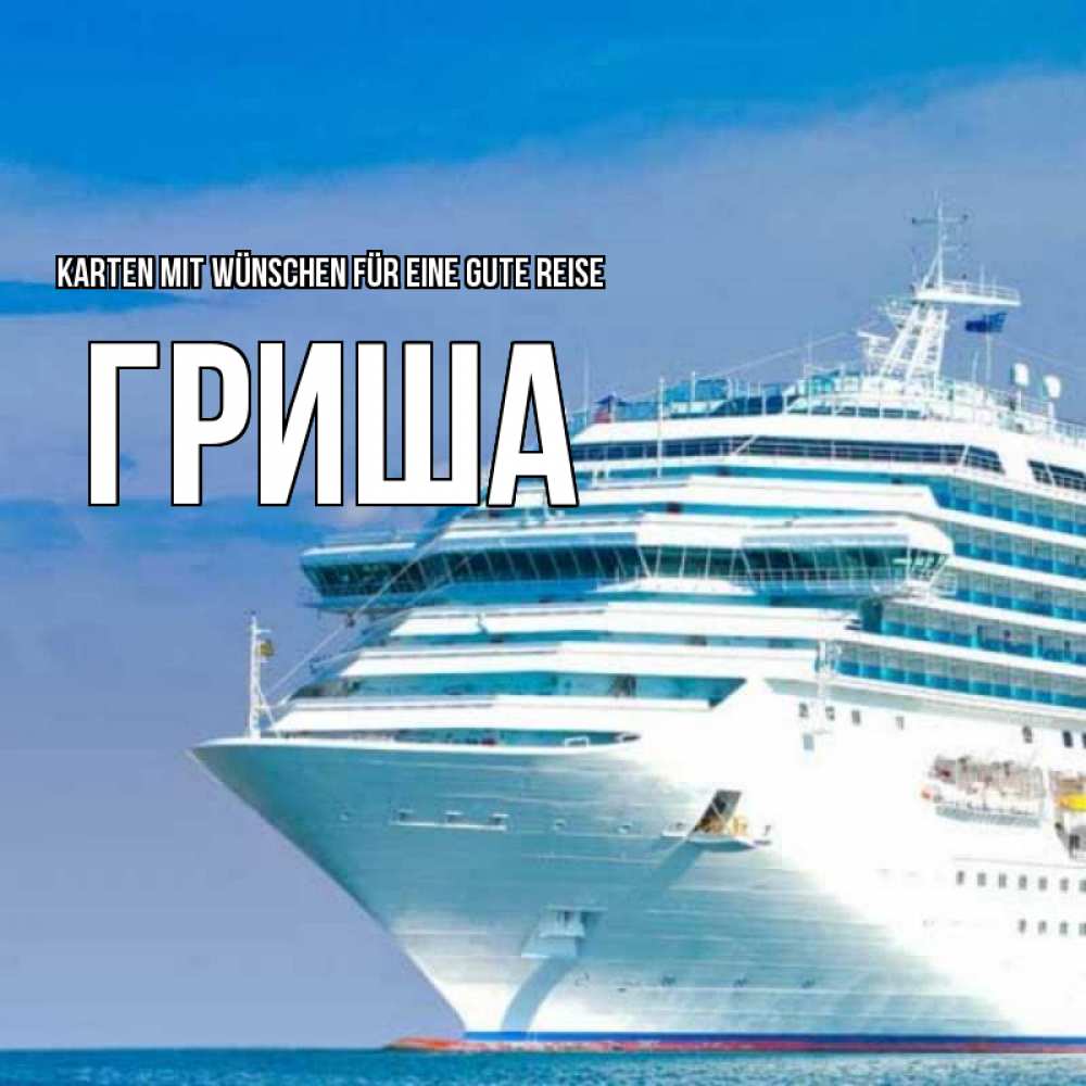 Открытка на каждый день с именем, Гриша Karten mit Wünschen für eine gute Reise огромный лайнер Прикольная открытка с пожеланием онлайн скачать бесплатно 