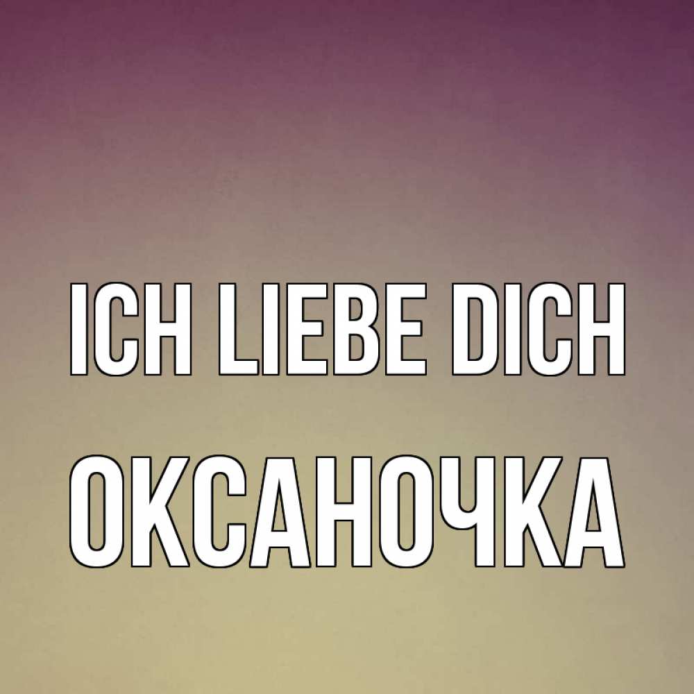 Открытка на каждый день с именем, Оксаночка Ich liebe dich для любимой Прикольная открытка с пожеланием онлайн скачать бесплатно 
