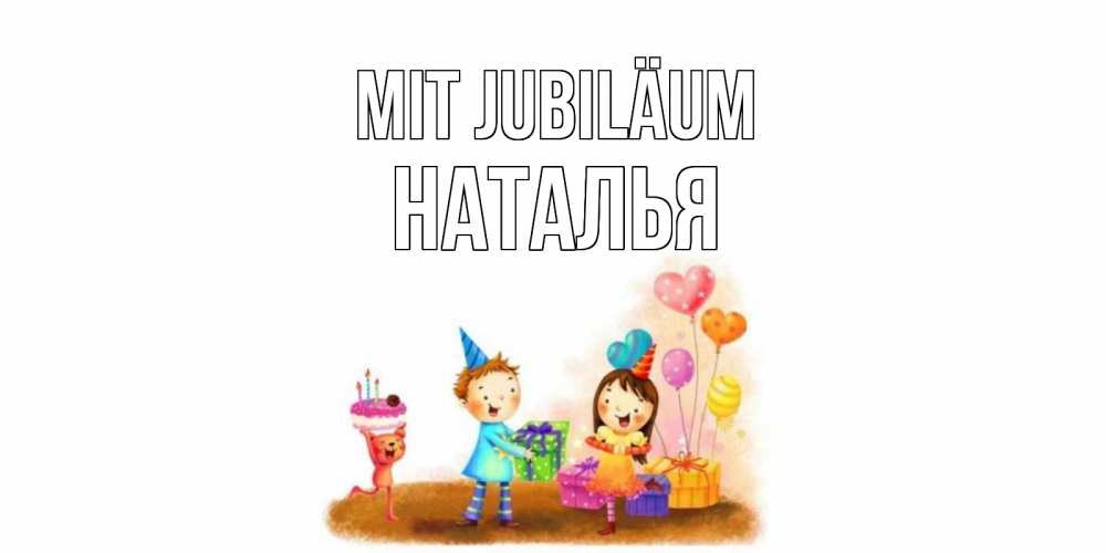 Открытка на каждый день с именем, Наталья Mit Jubiläum дети, подарки Прикольная открытка с пожеланием онлайн скачать бесплатно 