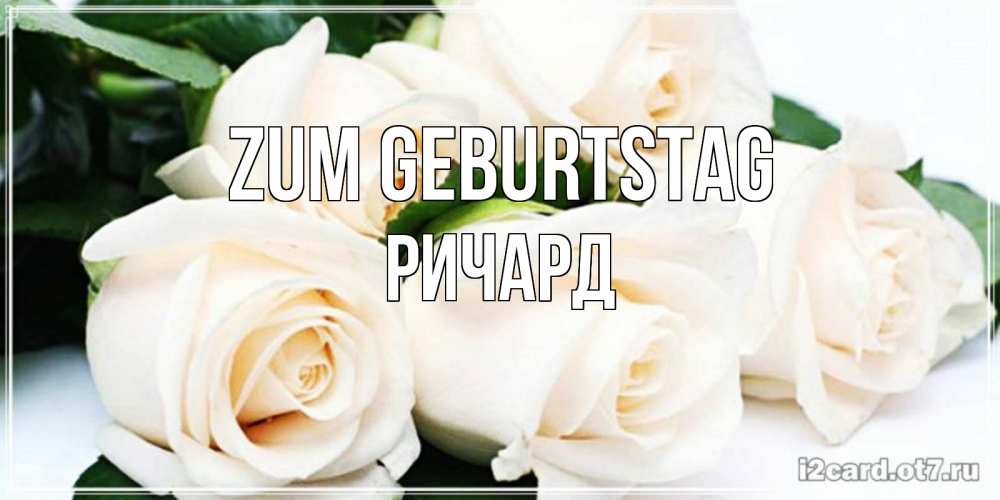 Открытка на каждый день с именем, Ричард Zum Geburtstag открытка с красивыми белыми розами для родных Прикольная открытка с пожеланием онлайн скачать бесплатно 