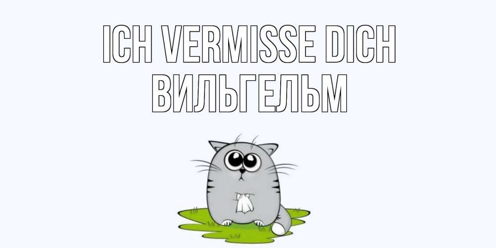 Открытка на каждый день с именем, Вильгельм Ich vermisse dich открытки с котиками я по тебе скучаю с именем Прикольная открытка с пожеланием онлайн скачать бесплатно 