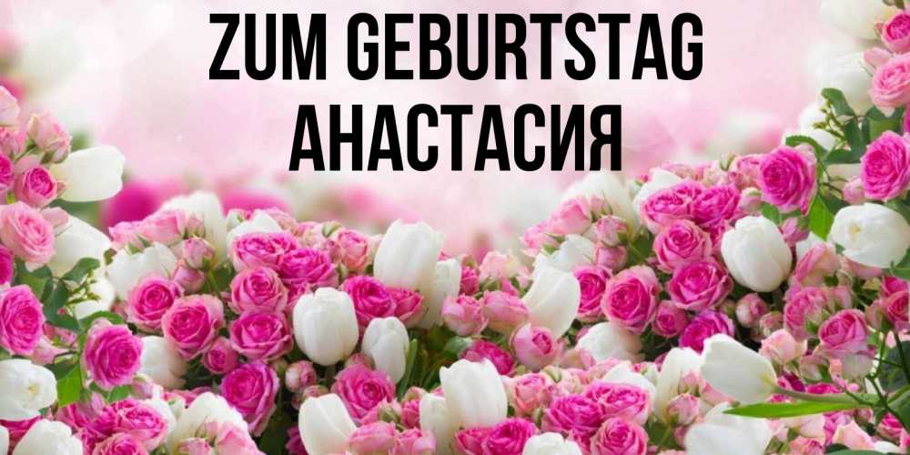 Открытка на каждый день с именем, Анастасия Zum Geburtstag открытка с разными розами Прикольная открытка с пожеланием онлайн скачать бесплатно 