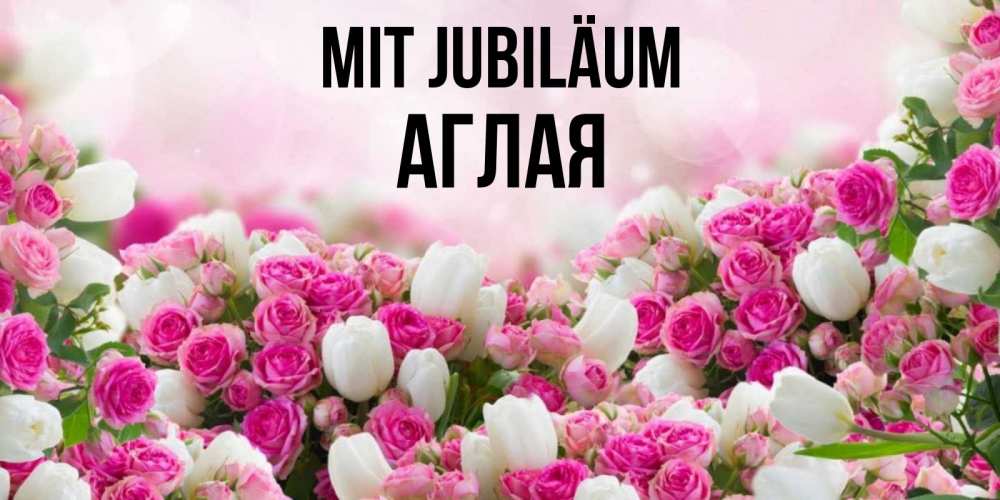 Открытка на каждый день с именем, Аглая Mit Jubiläum открытка с разными розами Прикольная открытка с пожеланием онлайн скачать бесплатно 