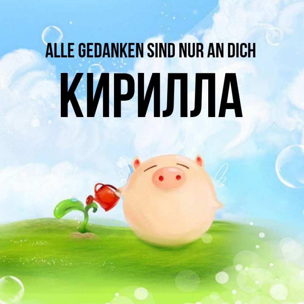 Открытка на каждый день с именем, Кирилла Alle Gedanken sind nur an dich позитивная свинюшка Прикольная открытка с пожеланием онлайн скачать бесплатно 