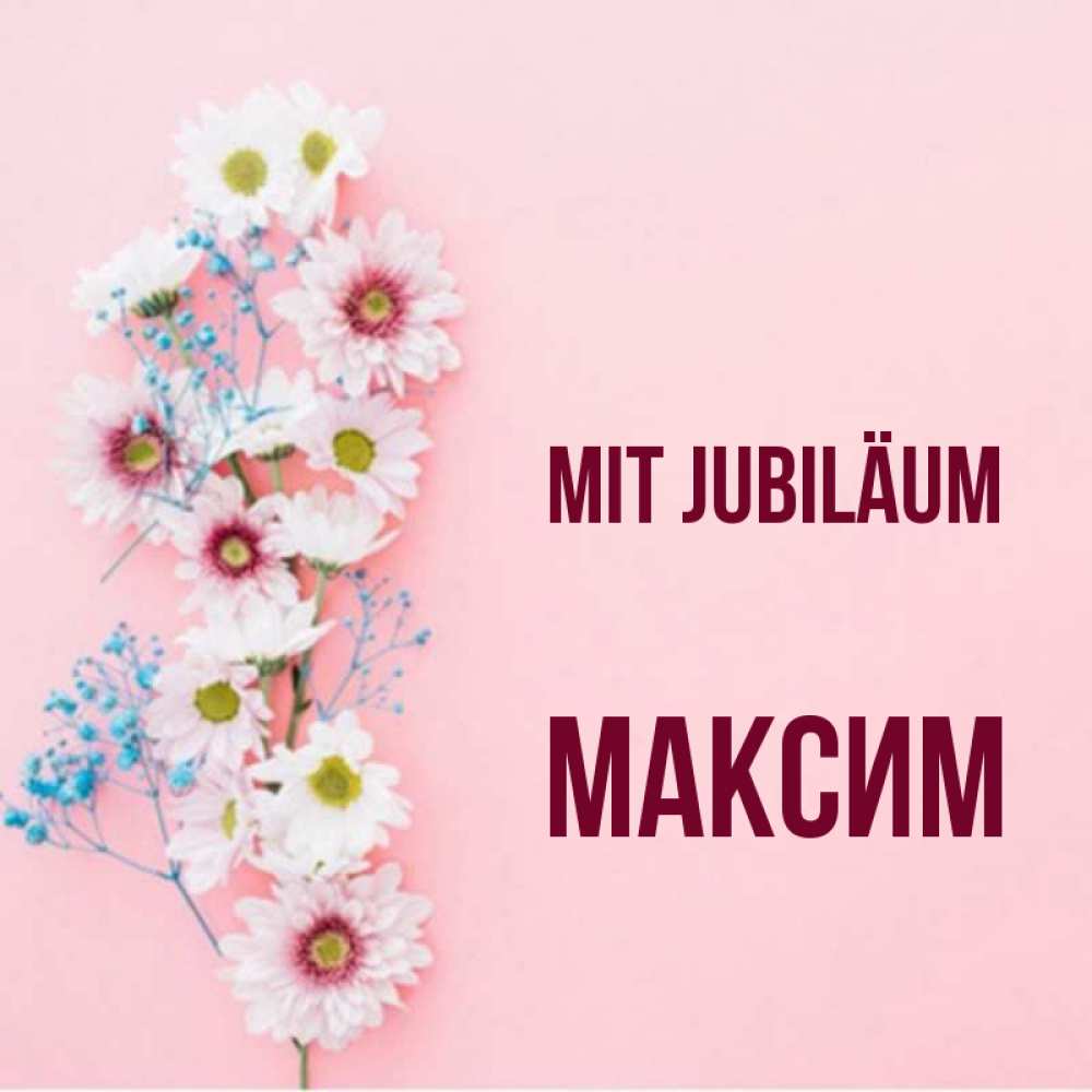 Открытка на каждый день с именем, Максим Mit Jubiläum Родная моя с днем рождения тебя картинка с цветами белыми и голубыми Прикольная открытка с пожеланием онлайн скачать бесплатно 