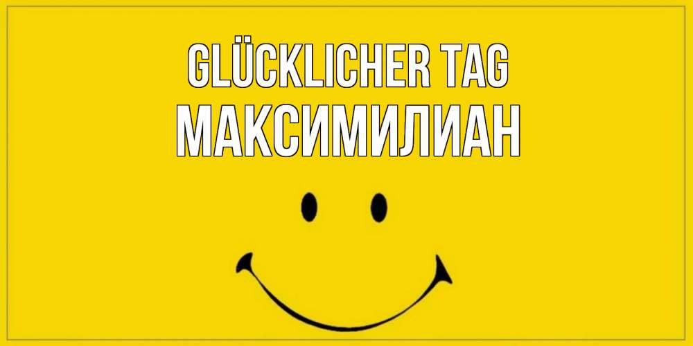 Открытка на каждый день с именем, Максимилиан Glücklicher Tag улыбка Прикольная открытка с пожеланием онлайн скачать бесплатно 