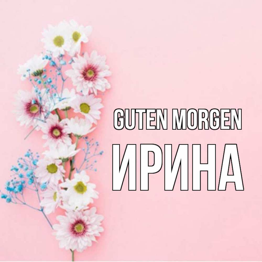 Открытка на каждый день с именем, Ирина Guten Morgen цветы с подписью Прикольная открытка с пожеланием онлайн скачать бесплатно 